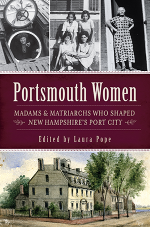 Portsmouth Women: Madams & Matriarchs Who Shaped New Hampshire's Port City By Edited by Laura Pope